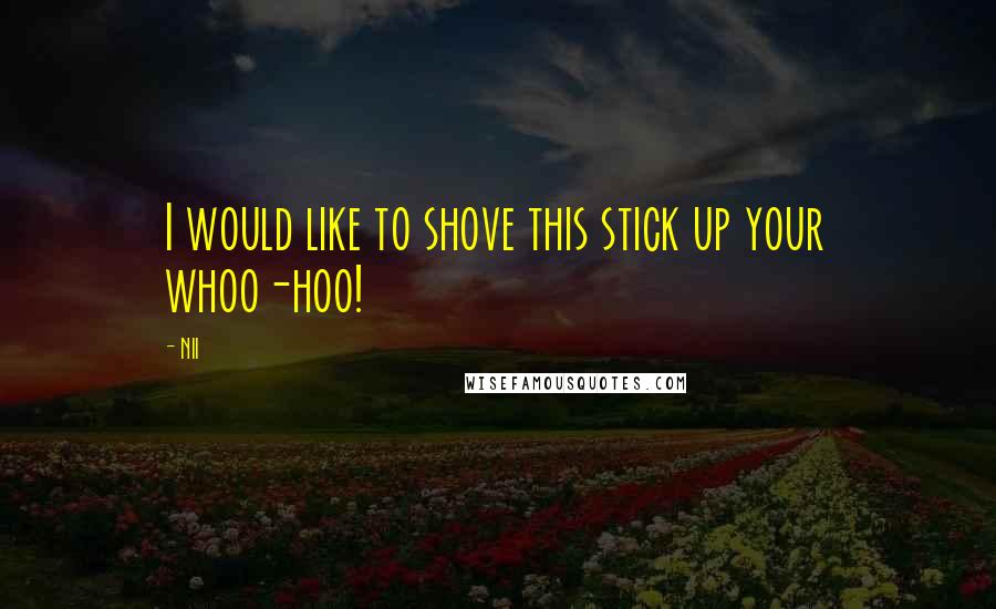 NII Quotes: I would like to shove this stick up your whoo-hoo!
