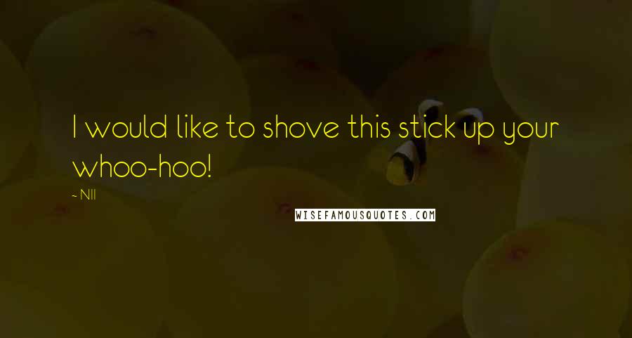 NII Quotes: I would like to shove this stick up your whoo-hoo!
