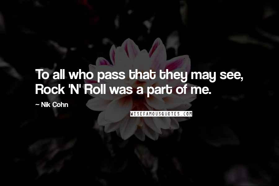 Nik Cohn Quotes: To all who pass that they may see, Rock 'N' Roll was a part of me.
