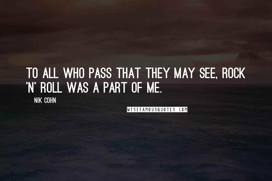 Nik Cohn Quotes: To all who pass that they may see, Rock 'N' Roll was a part of me.