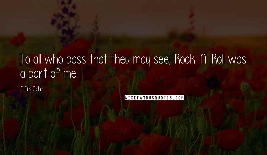 Nik Cohn Quotes: To all who pass that they may see, Rock 'N' Roll was a part of me.