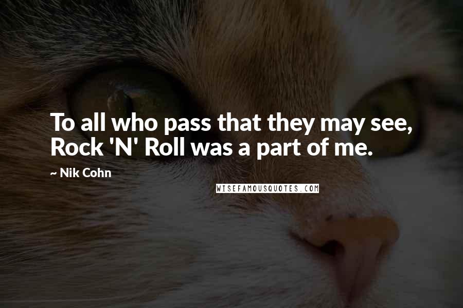 Nik Cohn Quotes: To all who pass that they may see, Rock 'N' Roll was a part of me.