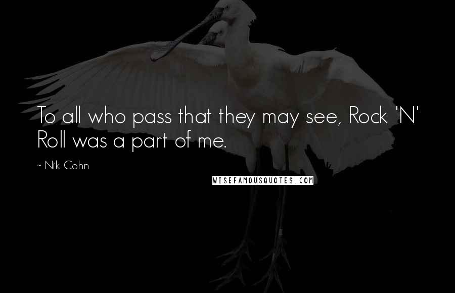 Nik Cohn Quotes: To all who pass that they may see, Rock 'N' Roll was a part of me.