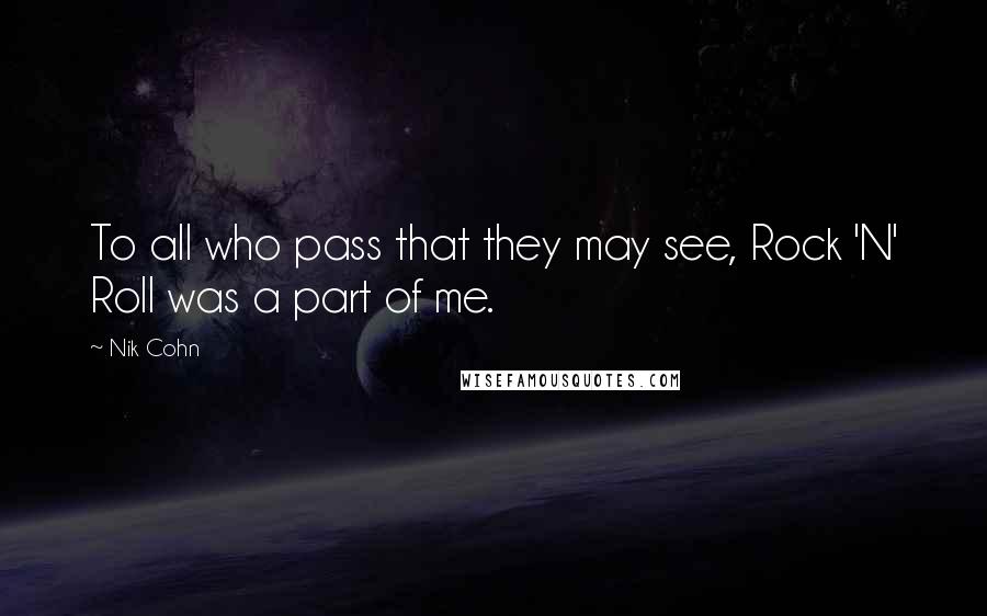 Nik Cohn Quotes: To all who pass that they may see, Rock 'N' Roll was a part of me.