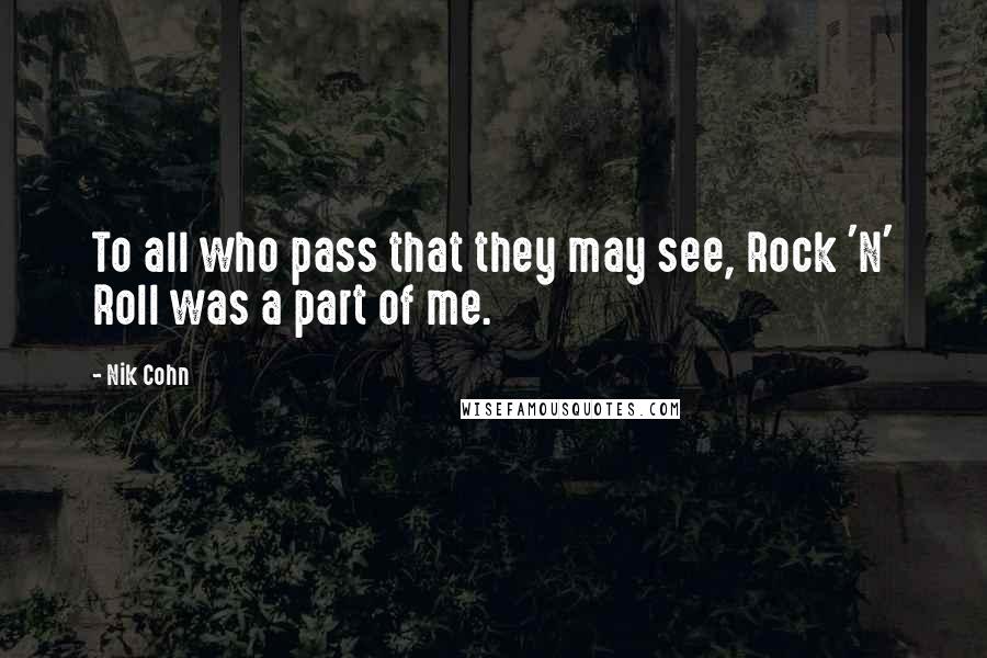 Nik Cohn Quotes: To all who pass that they may see, Rock 'N' Roll was a part of me.