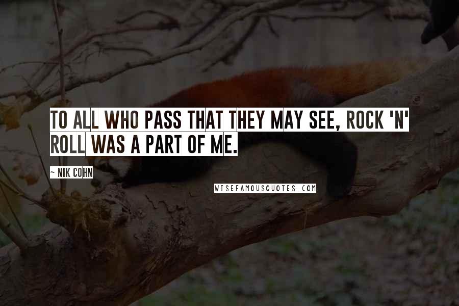 Nik Cohn Quotes: To all who pass that they may see, Rock 'N' Roll was a part of me.