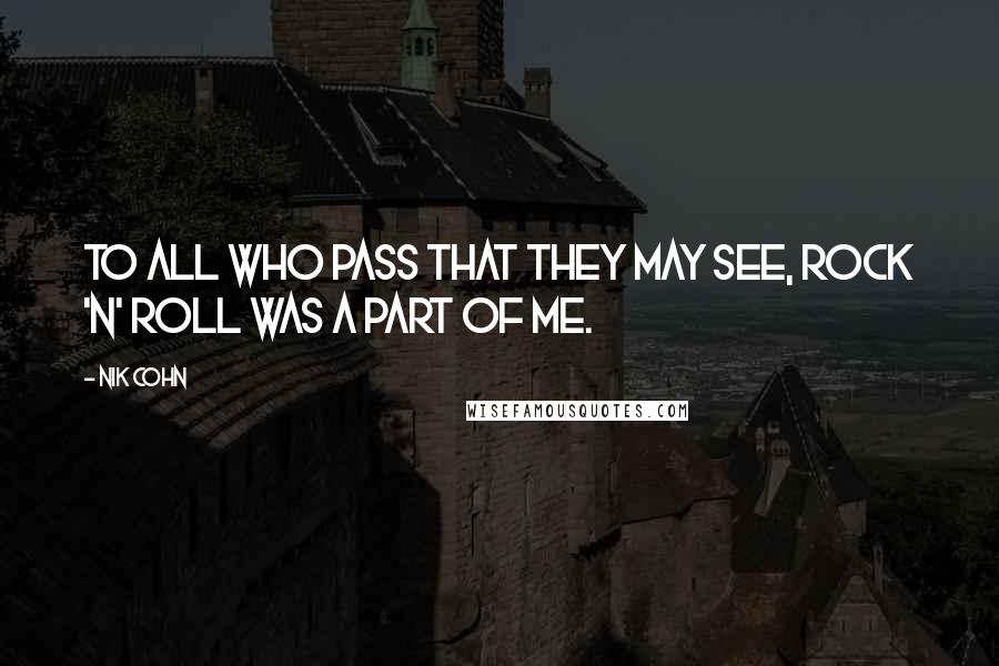 Nik Cohn Quotes: To all who pass that they may see, Rock 'N' Roll was a part of me.