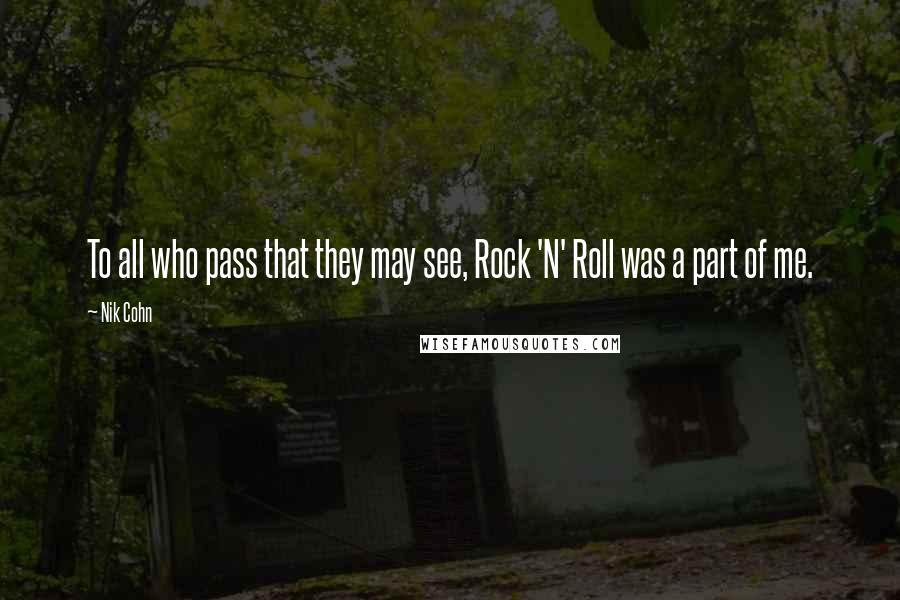 Nik Cohn Quotes: To all who pass that they may see, Rock 'N' Roll was a part of me.