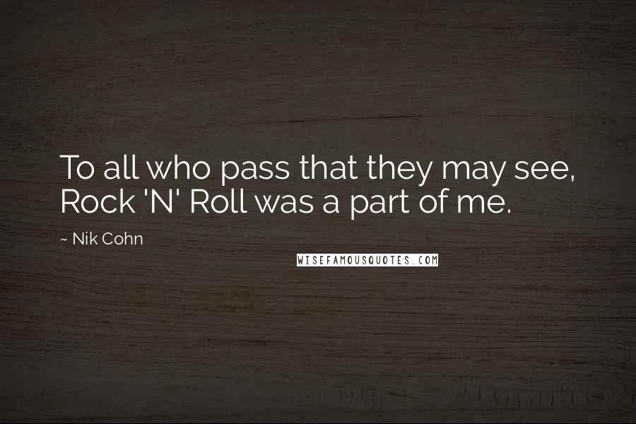 Nik Cohn Quotes: To all who pass that they may see, Rock 'N' Roll was a part of me.