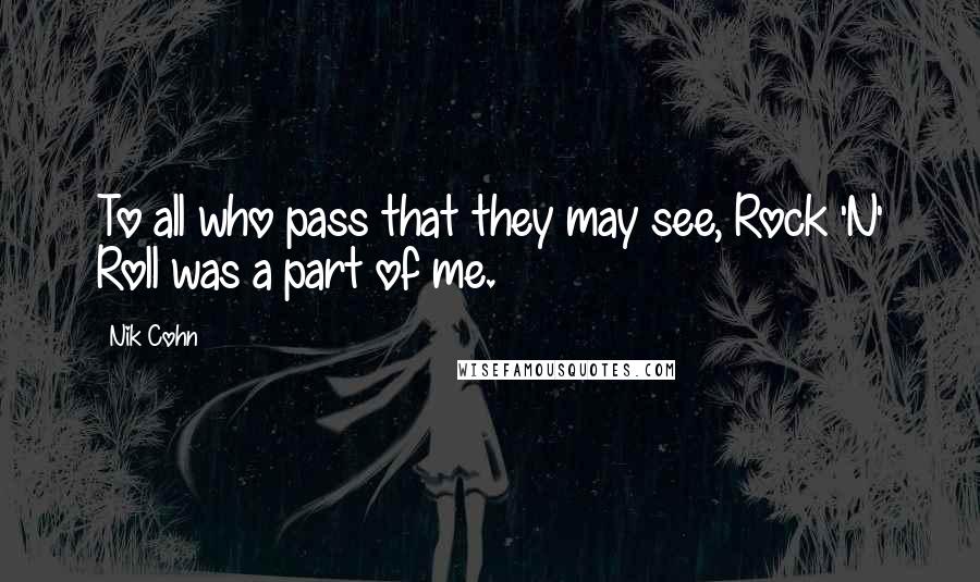 Nik Cohn Quotes: To all who pass that they may see, Rock 'N' Roll was a part of me.