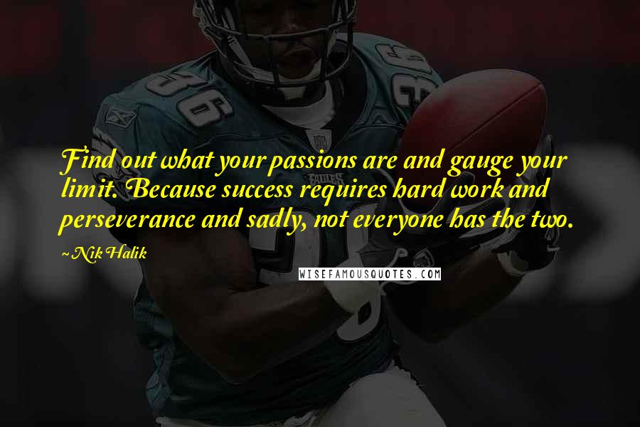 Nik Halik Quotes: Find out what your passions are and gauge your limit. Because success requires hard work and perseverance and sadly, not everyone has the two.