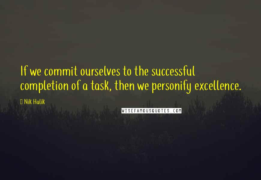 Nik Halik Quotes: If we commit ourselves to the successful completion of a task, then we personify excellence.