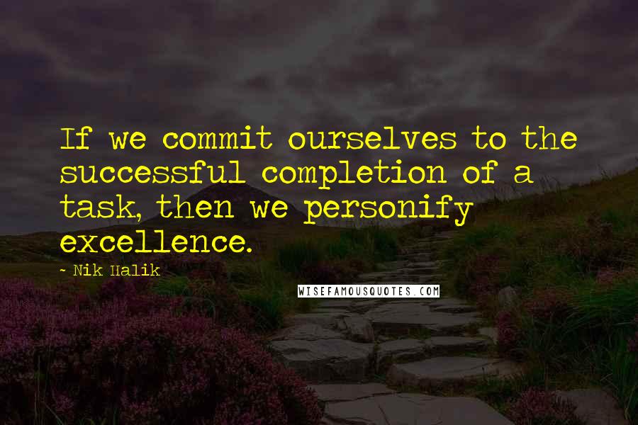 Nik Halik Quotes: If we commit ourselves to the successful completion of a task, then we personify excellence.