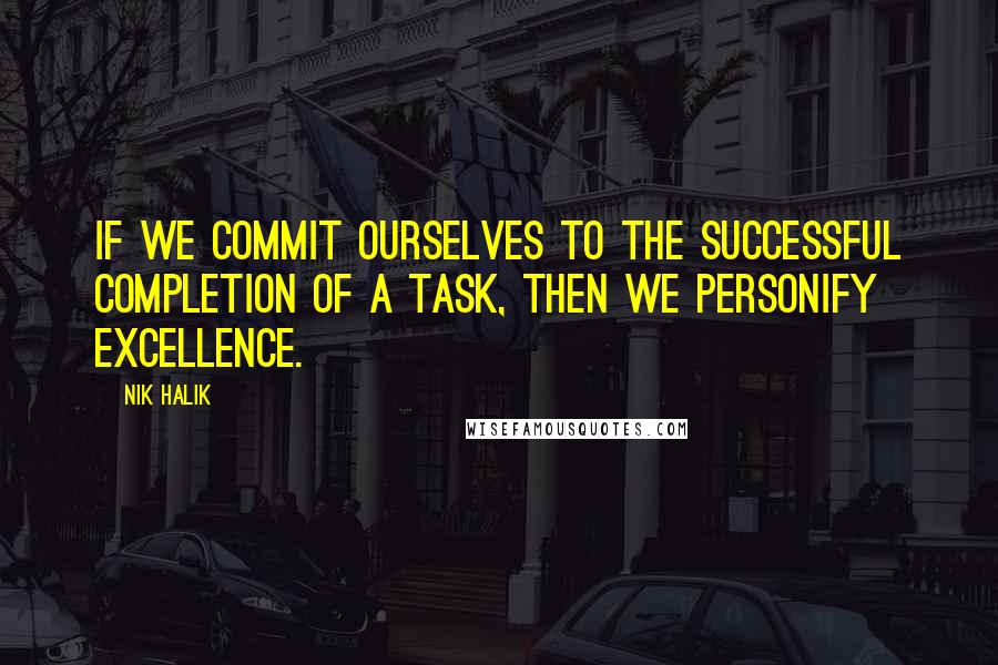 Nik Halik Quotes: If we commit ourselves to the successful completion of a task, then we personify excellence.