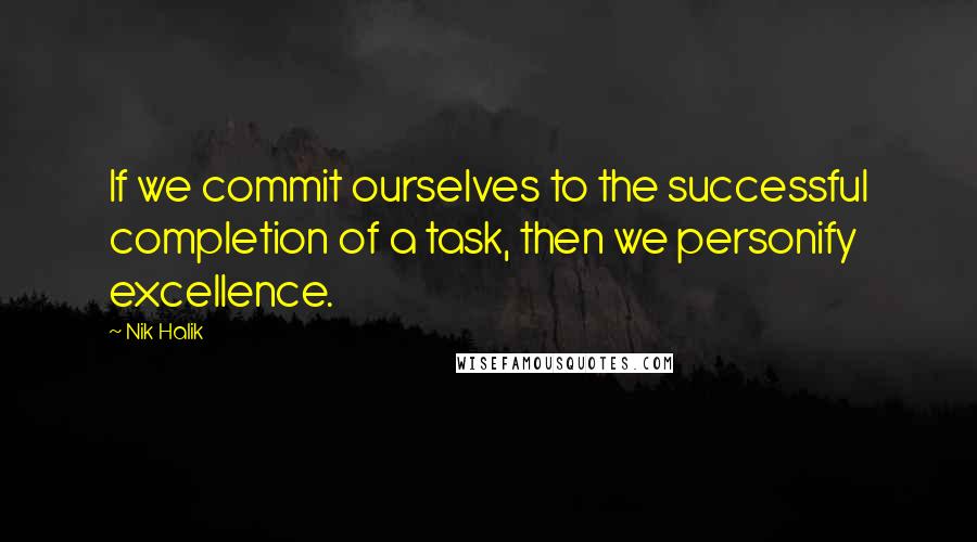 Nik Halik Quotes: If we commit ourselves to the successful completion of a task, then we personify excellence.