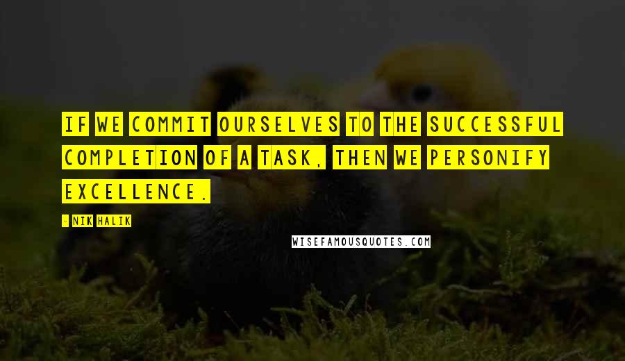 Nik Halik Quotes: If we commit ourselves to the successful completion of a task, then we personify excellence.