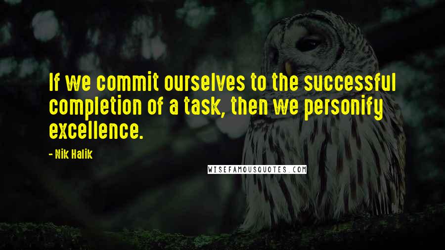 Nik Halik Quotes: If we commit ourselves to the successful completion of a task, then we personify excellence.