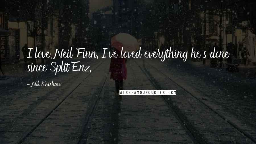 Nik Kershaw Quotes: I love Neil Finn. I've loved everything he's done since Split Enz.
