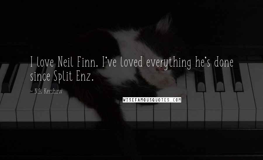 Nik Kershaw Quotes: I love Neil Finn. I've loved everything he's done since Split Enz.