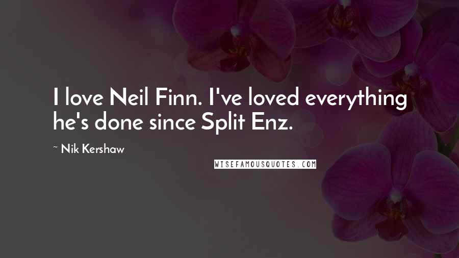 Nik Kershaw Quotes: I love Neil Finn. I've loved everything he's done since Split Enz.