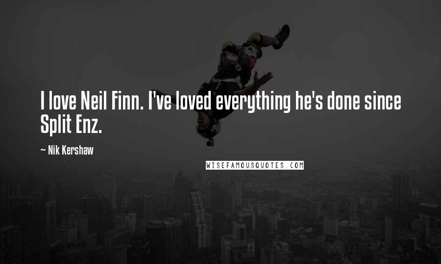 Nik Kershaw Quotes: I love Neil Finn. I've loved everything he's done since Split Enz.