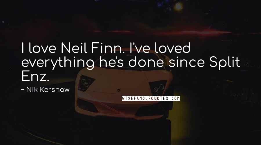 Nik Kershaw Quotes: I love Neil Finn. I've loved everything he's done since Split Enz.
