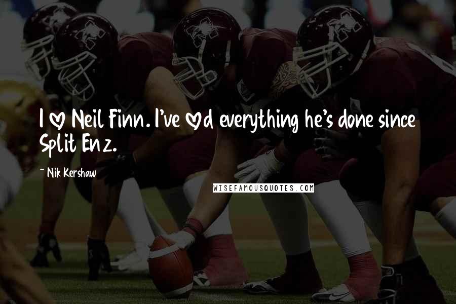 Nik Kershaw Quotes: I love Neil Finn. I've loved everything he's done since Split Enz.