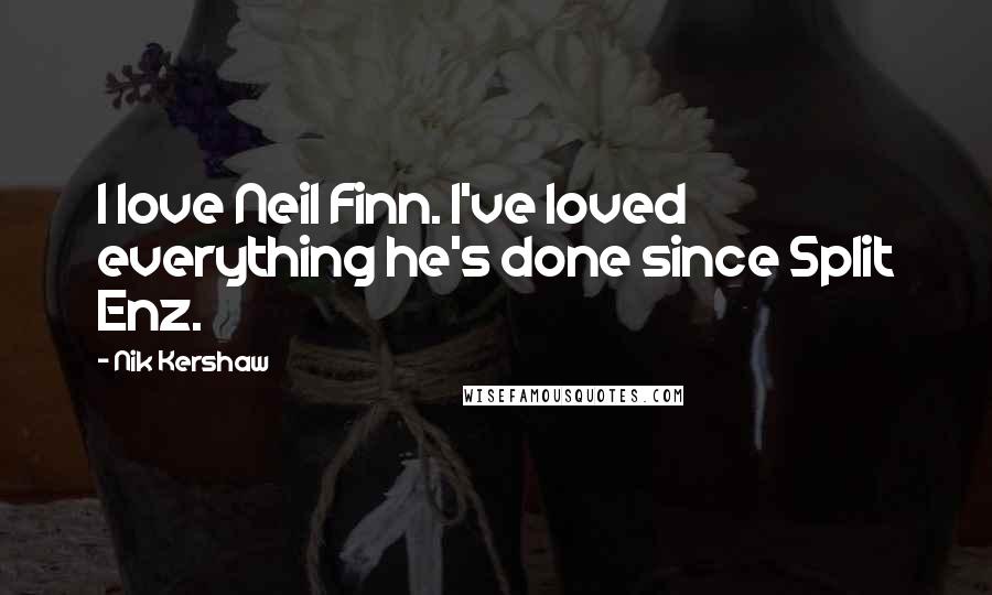 Nik Kershaw Quotes: I love Neil Finn. I've loved everything he's done since Split Enz.