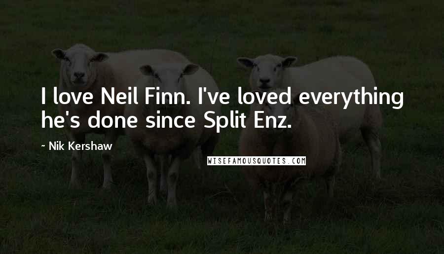 Nik Kershaw Quotes: I love Neil Finn. I've loved everything he's done since Split Enz.