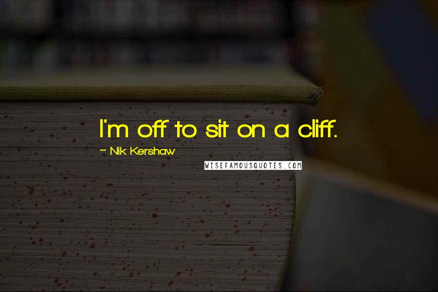 Nik Kershaw Quotes: I'm off to sit on a cliff.