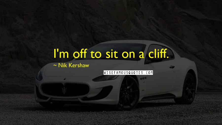 Nik Kershaw Quotes: I'm off to sit on a cliff.