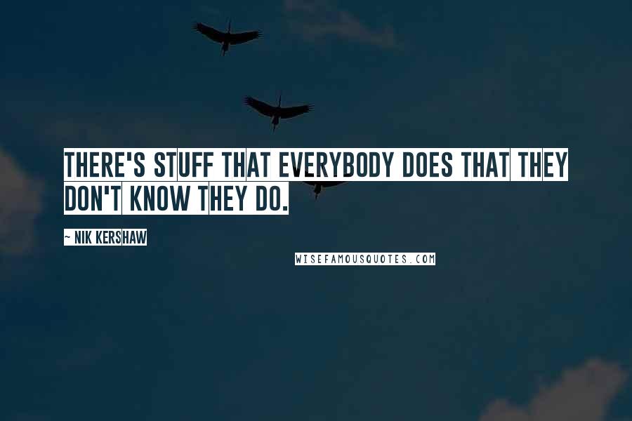 Nik Kershaw Quotes: There's stuff that everybody does that they don't know they do.