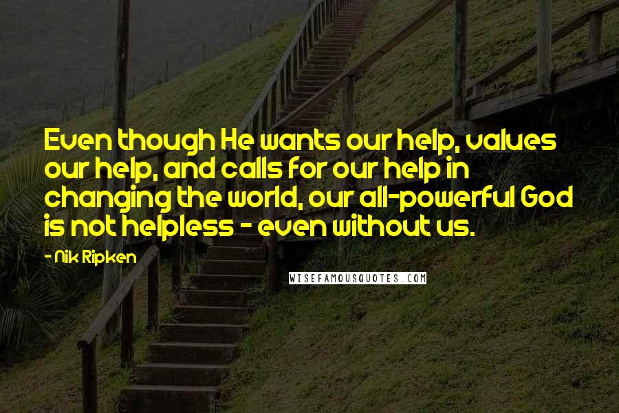 Nik Ripken Quotes: Even though He wants our help, values our help, and calls for our help in changing the world, our all-powerful God is not helpless - even without us.