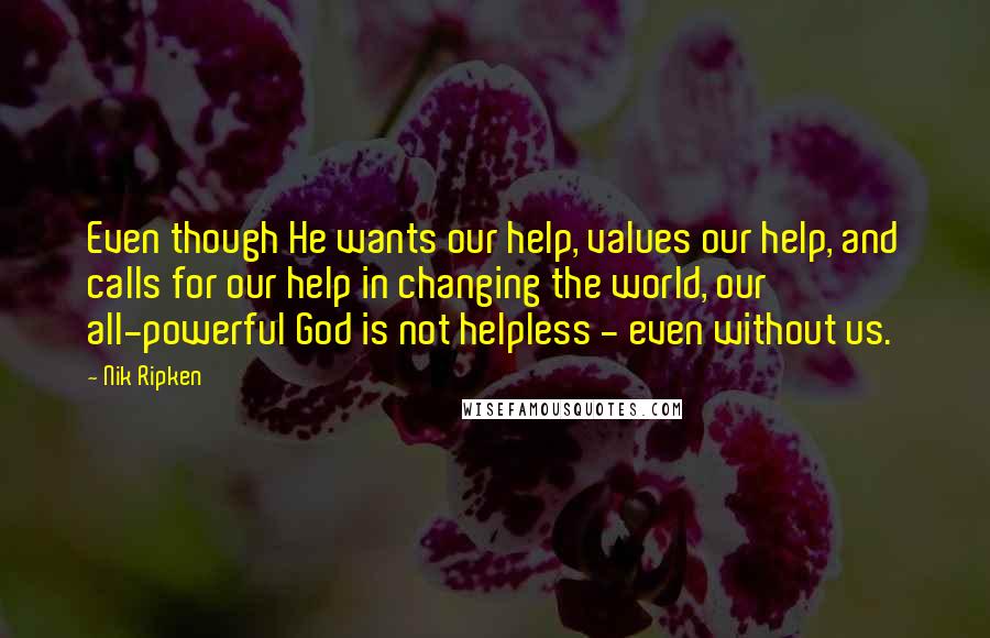 Nik Ripken Quotes: Even though He wants our help, values our help, and calls for our help in changing the world, our all-powerful God is not helpless - even without us.