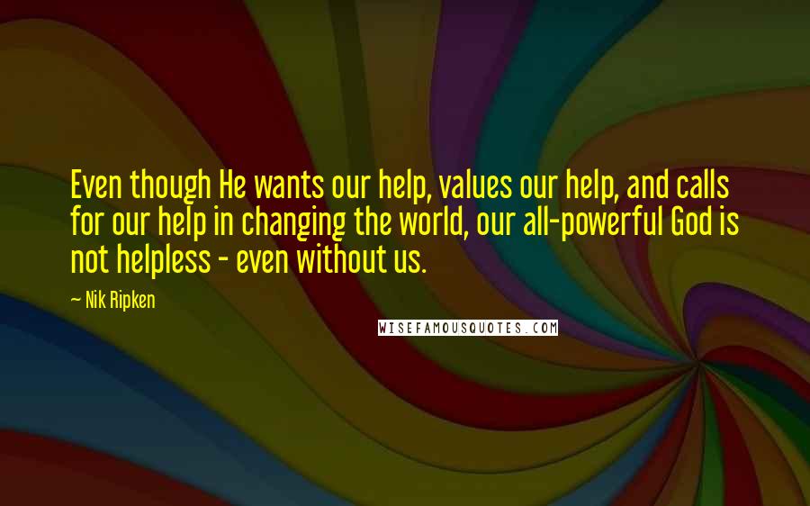 Nik Ripken Quotes: Even though He wants our help, values our help, and calls for our help in changing the world, our all-powerful God is not helpless - even without us.