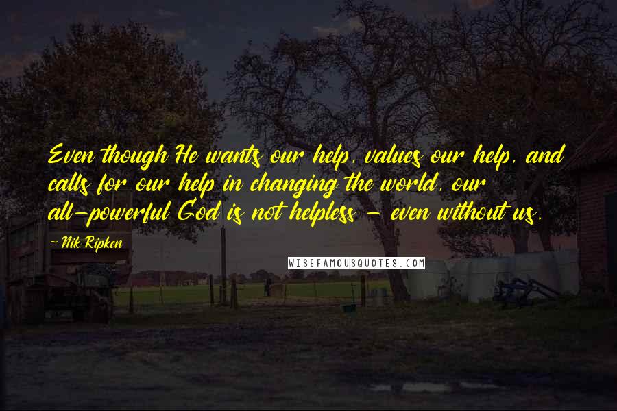 Nik Ripken Quotes: Even though He wants our help, values our help, and calls for our help in changing the world, our all-powerful God is not helpless - even without us.