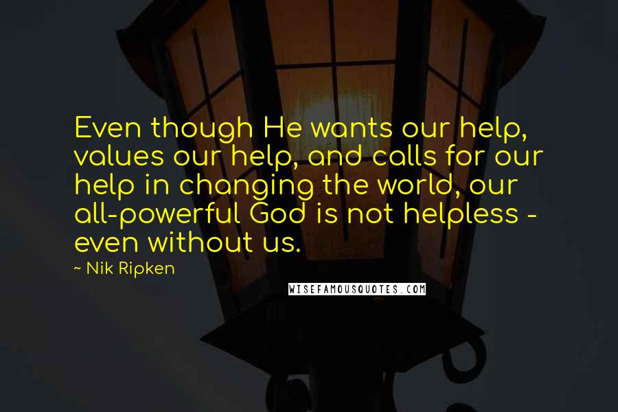 Nik Ripken Quotes: Even though He wants our help, values our help, and calls for our help in changing the world, our all-powerful God is not helpless - even without us.