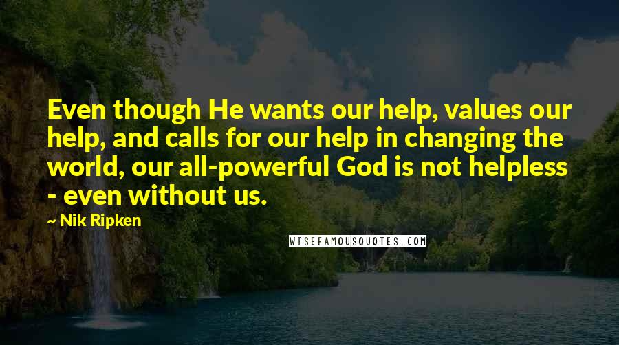 Nik Ripken Quotes: Even though He wants our help, values our help, and calls for our help in changing the world, our all-powerful God is not helpless - even without us.