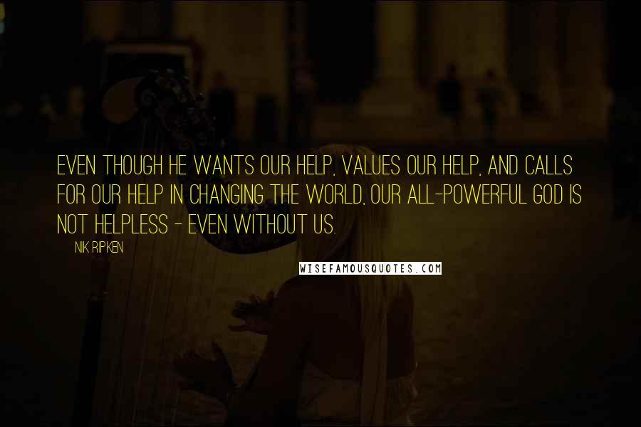 Nik Ripken Quotes: Even though He wants our help, values our help, and calls for our help in changing the world, our all-powerful God is not helpless - even without us.