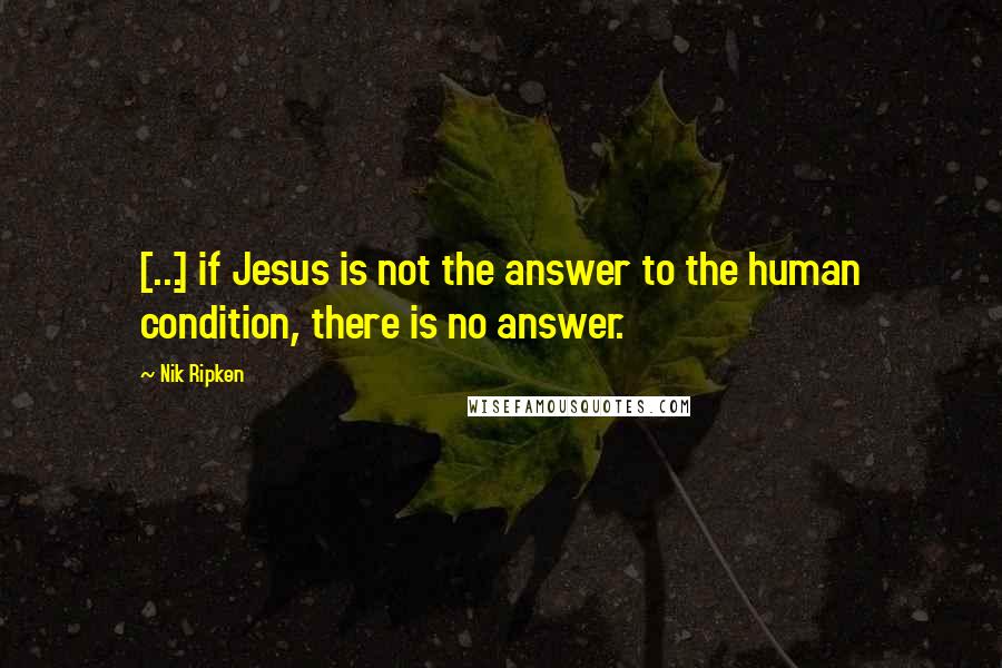 Nik Ripken Quotes: [...] if Jesus is not the answer to the human condition, there is no answer.