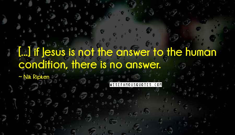 Nik Ripken Quotes: [...] if Jesus is not the answer to the human condition, there is no answer.