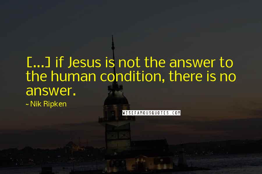 Nik Ripken Quotes: [...] if Jesus is not the answer to the human condition, there is no answer.