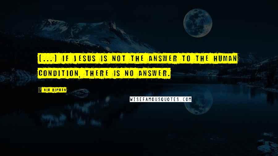 Nik Ripken Quotes: [...] if Jesus is not the answer to the human condition, there is no answer.