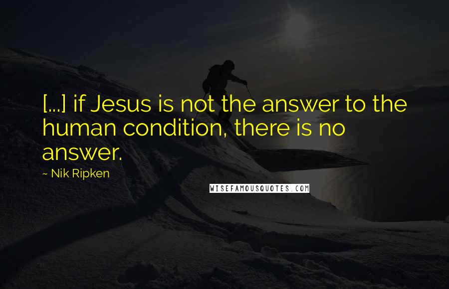 Nik Ripken Quotes: [...] if Jesus is not the answer to the human condition, there is no answer.