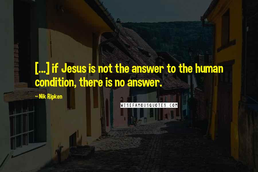 Nik Ripken Quotes: [...] if Jesus is not the answer to the human condition, there is no answer.