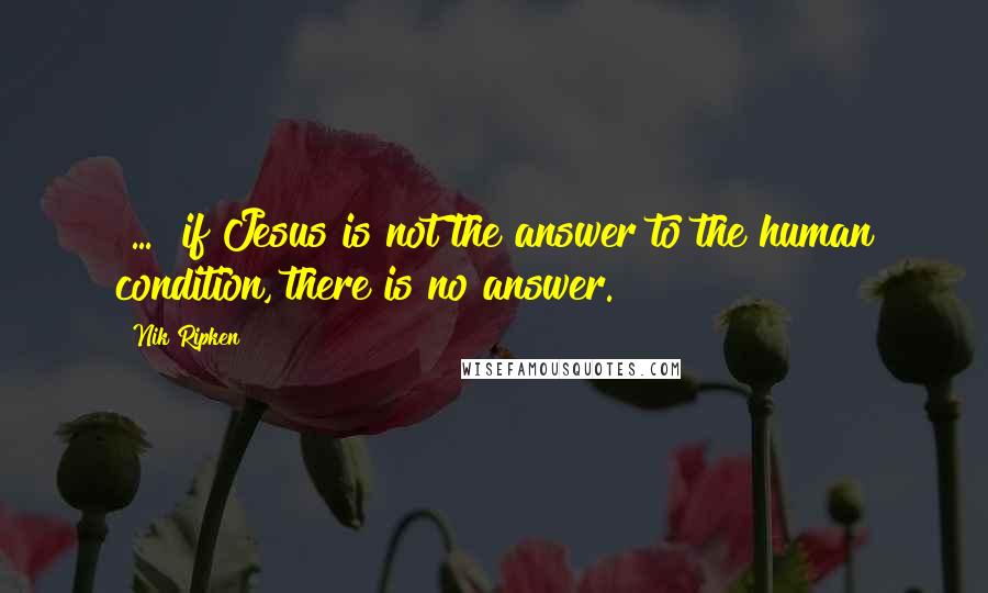 Nik Ripken Quotes: [...] if Jesus is not the answer to the human condition, there is no answer.