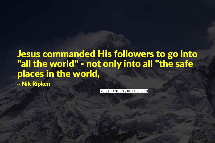 Nik Ripken Quotes: Jesus commanded His followers to go into "all the world" - not only into all "the safe places in the world,