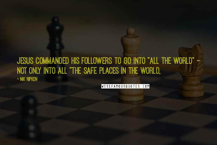 Nik Ripken Quotes: Jesus commanded His followers to go into "all the world" - not only into all "the safe places in the world,