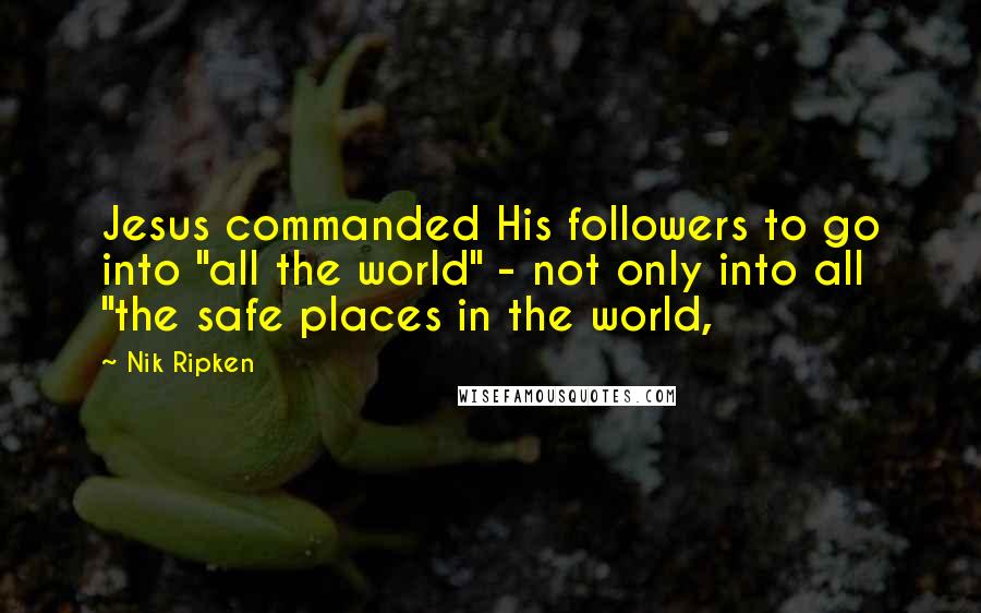 Nik Ripken Quotes: Jesus commanded His followers to go into "all the world" - not only into all "the safe places in the world,