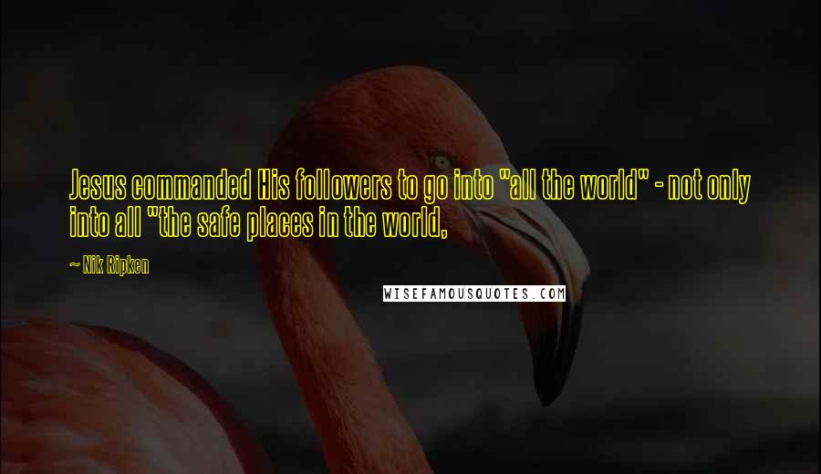 Nik Ripken Quotes: Jesus commanded His followers to go into "all the world" - not only into all "the safe places in the world,